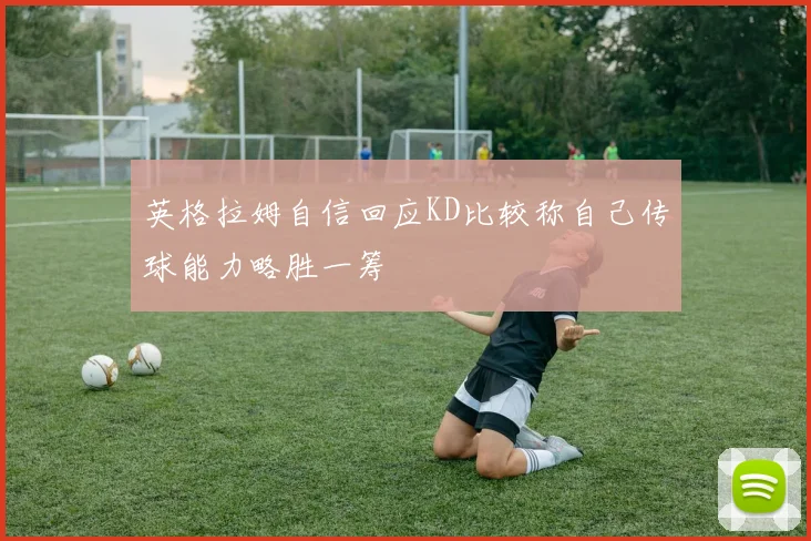 英格拉姆自信回应KD比较称自己传球能力略胜一筹