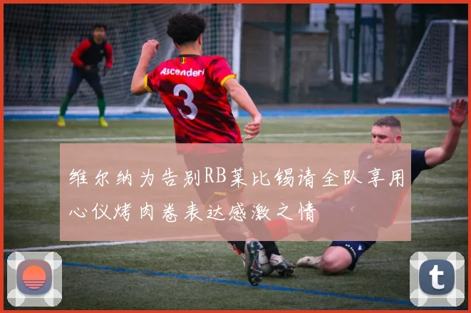 维尔纳为告别RB莱比锡请全队享用心仪烤肉卷表达感激之情