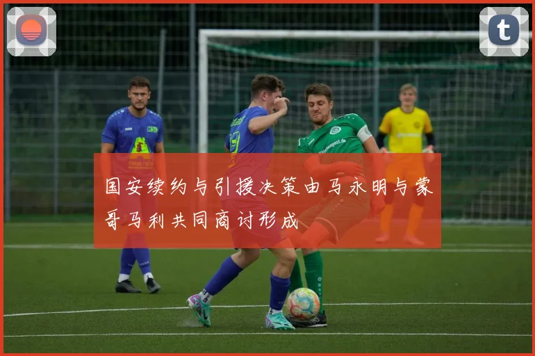 国安续约与引援决策由马永明与蒙哥马利共同商讨形成