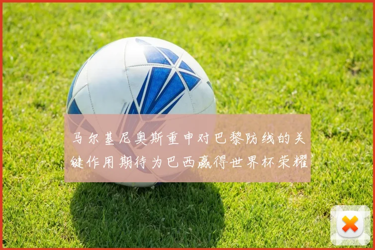 马尔基尼奥斯重申对巴黎防线的关键作用期待为巴西赢得世界杯荣耀