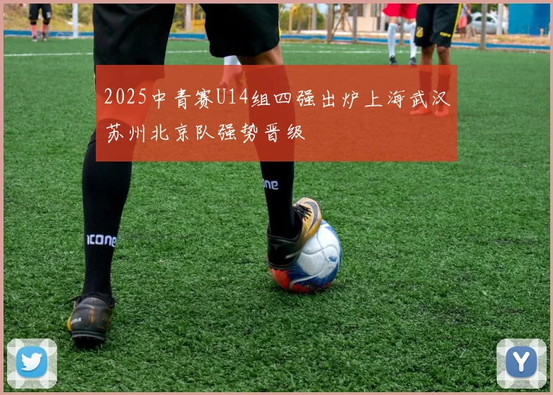 2025中青赛U14组四强出炉上海武汉苏州北京队强势晋级