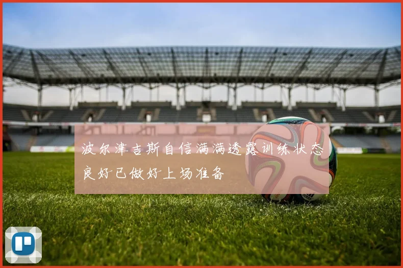波尔津吉斯自信满满透露训练状态良好已做好上场准备