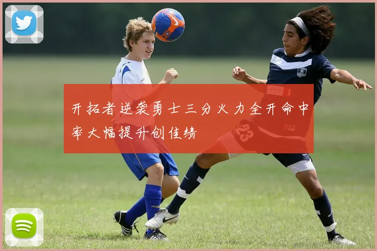 开拓者逆袭勇士三分火力全开命中率大幅提升创佳绩
