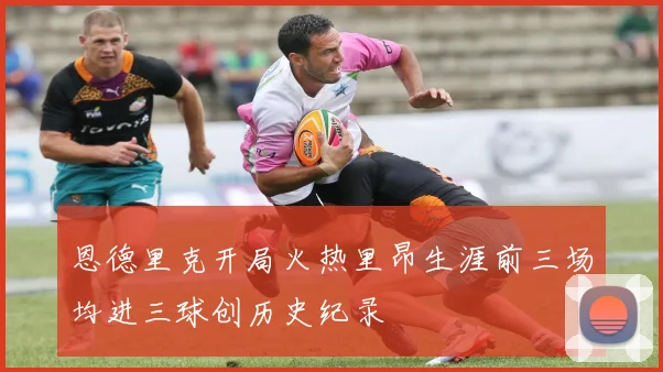 恩德里克开局火热里昂生涯前三场均进三球创历史纪录