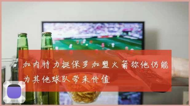 加内特力挺保罗加盟火箭称他仍能为其他球队带来价值