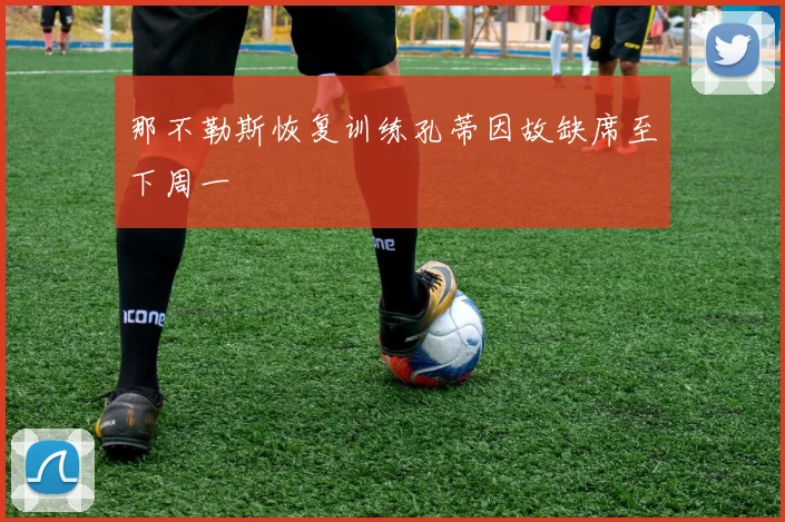 那不勒斯恢复训练孔蒂因故缺席至下周一