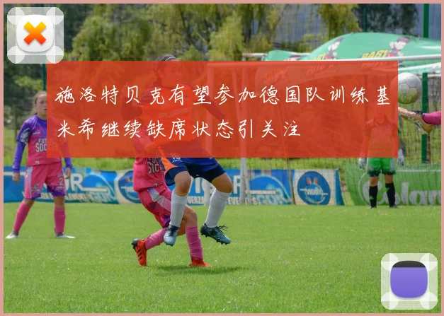施洛特贝克有望参加德国队训练基米希继续缺席状态引关注