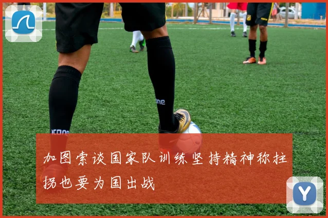 加图索谈国家队训练坚持精神称拄拐也要为国出战