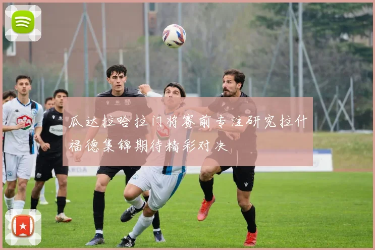 瓜达拉哈拉门将赛前专注研究拉什福德集锦期待精彩对决