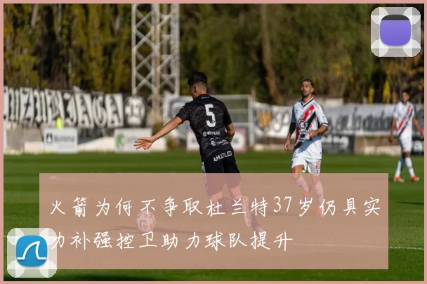 火箭为何不争取杜兰特37岁仍具实力补强控卫助力球队提升