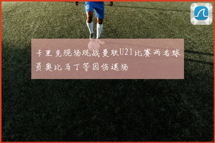 卡里克现场观战曼联U21比赛两名球员奥比马丁等因伤退场