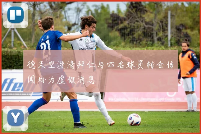 德天空澄清拜仁与四名球员转会传闻均为虚假消息