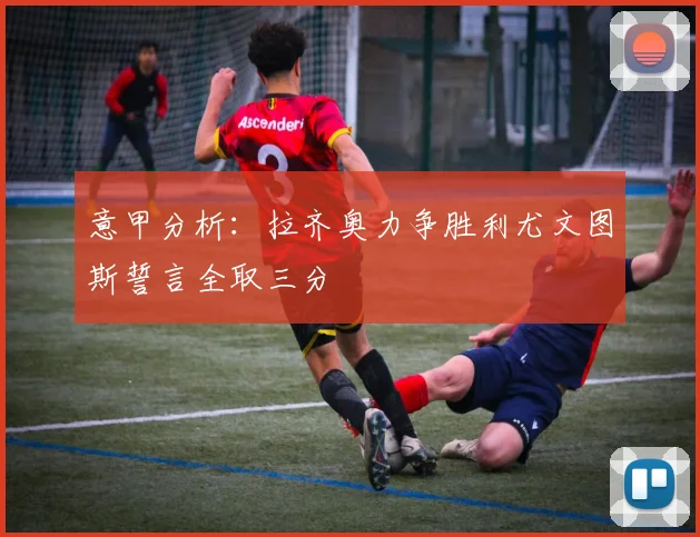 意甲分析：拉齐奥力争胜利尤文图斯誓言全取三分