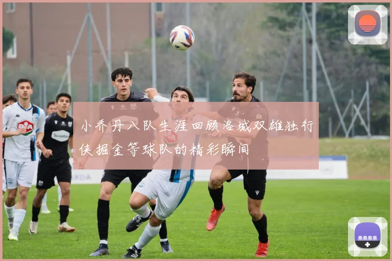 小乔丹八队生涯回顾洛城双雄独行侠掘金等球队的精彩瞬间