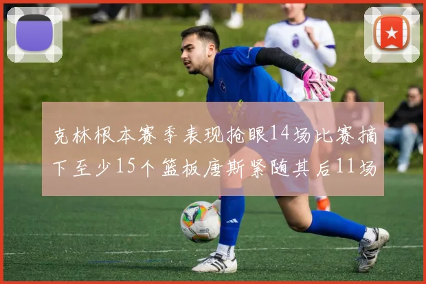 克林根本赛季表现抢眼14场比赛摘下至少15个篮板唐斯紧随其后11场精彩表现