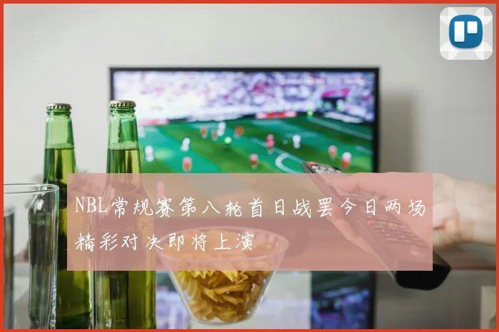 NBL常规赛第八轮首日战罢今日两场精彩对决即将上演