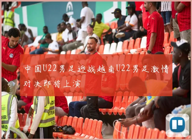 中国U22男足迎战越南U22男足激情对决即将上演