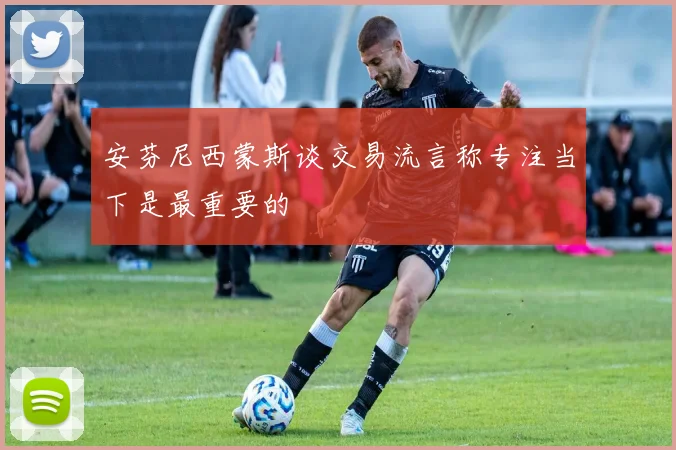 安芬尼西蒙斯谈交易流言称专注当下是最重要的