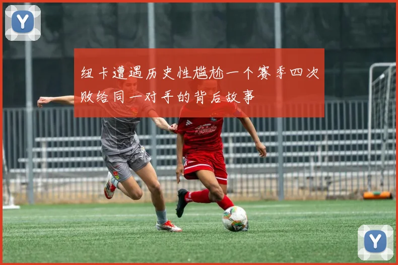 纽卡遭遇历史性尴尬一个赛季四次败给同一对手的背后故事