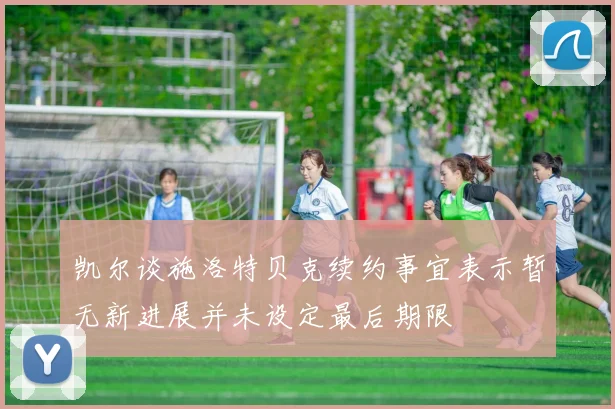 凯尔谈施洛特贝克续约事宜表示暂无新进展并未设定最后期限