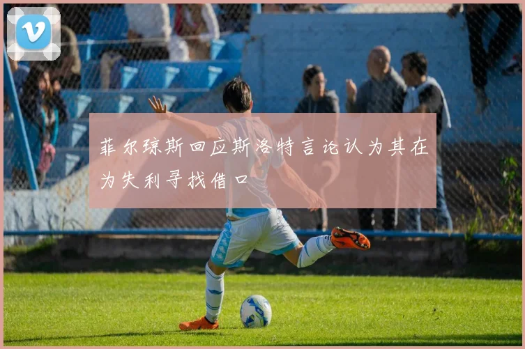 菲尔琼斯回应斯洛特言论认为其在为失利寻找借口