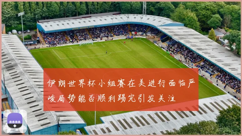 伊朗世界杯小组赛在美进行面临严峻局势能否顺利踢完引发关注