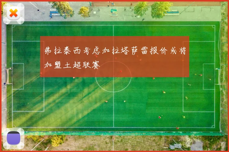 弗拉泰西考虑加拉塔萨雷报价或将加盟土超联赛