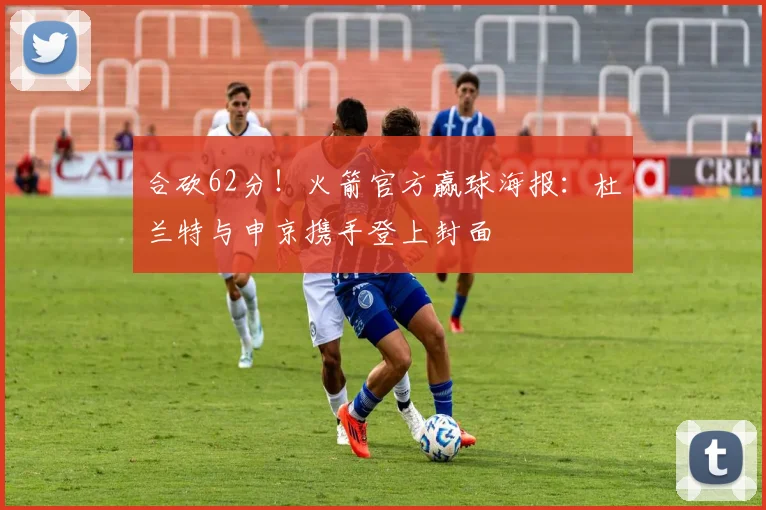 合砍62分！火箭官方赢球海报：杜兰特与申京携手登上封面