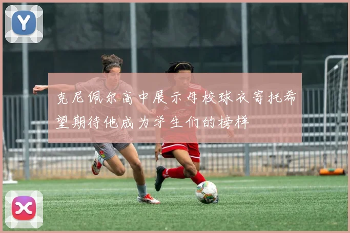 克尼佩尔高中展示母校球衣寄托希望期待他成为学生们的榜样