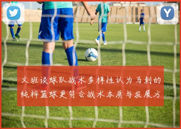 文班谈球队战术多样性认为马刺的纯粹篮球更符合战术本质与发展方向