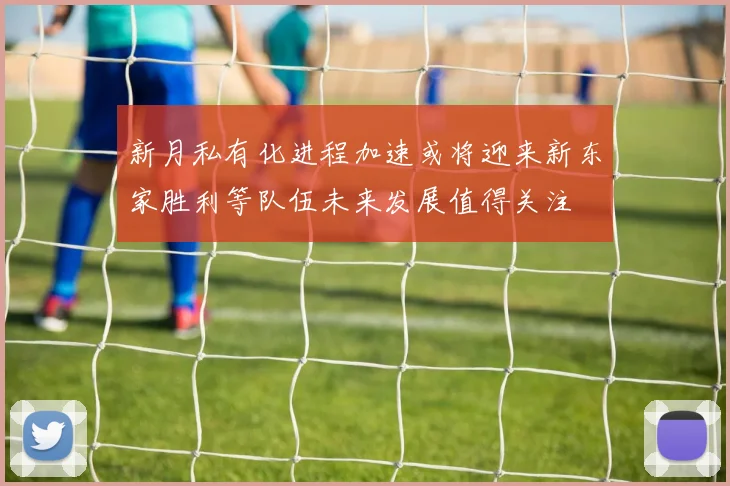 新月私有化进程加速或将迎来新东家胜利等队伍未来发展值得关注
