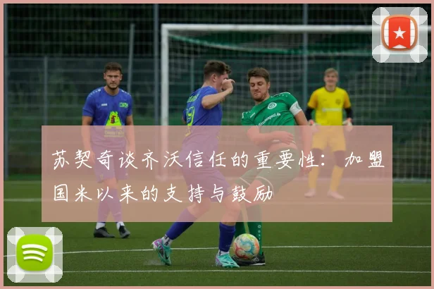 苏契奇谈齐沃信任的重要性：加盟国米以来的支持与鼓励