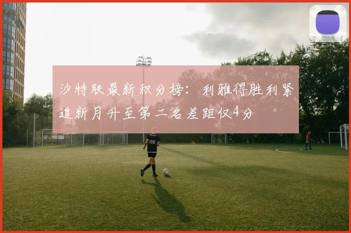 沙特联最新积分榜：利雅得胜利紧追新月升至第二名差距仅4分