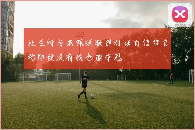 杜兰特与老佩顿激烈对话自信宣言称即便没有我也能夺冠