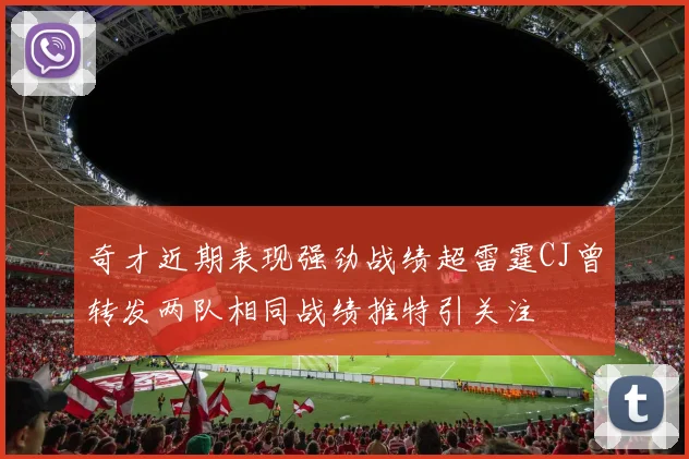 奇才近期表现强劲战绩超雷霆CJ曾转发两队相同战绩推特引关注
