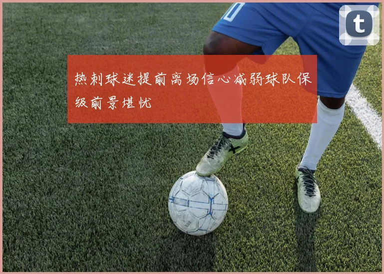 热刺球迷提前离场信心减弱球队保级前景堪忧