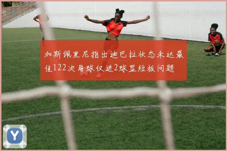 加斯佩里尼指出迪巴拉状态未达最佳122次角球仅进2球显短板问题