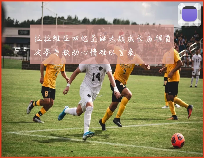 拉拉维亚回忆圣诞大战成长历程首次参与激动心情难以言表