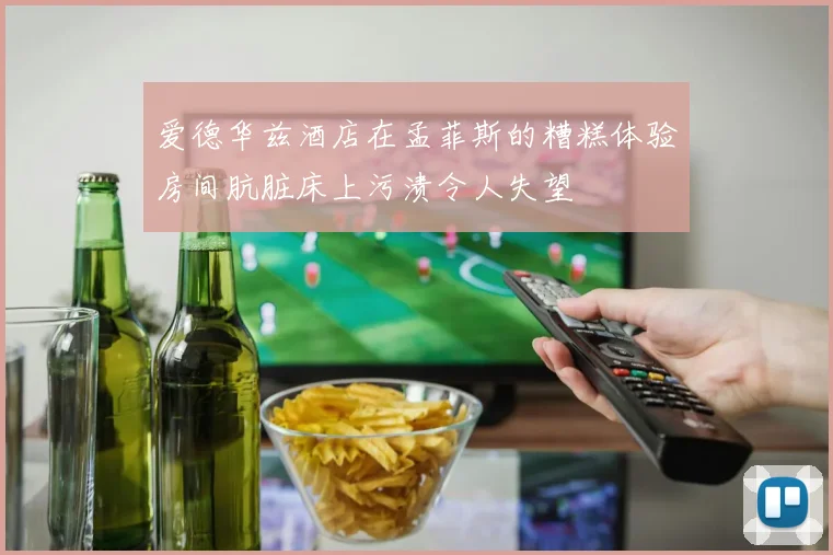爱德华兹酒店在孟菲斯的糟糕体验房间肮脏床上污渍令人失望