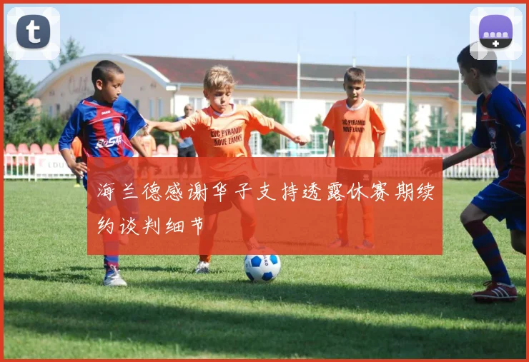 海兰德感谢华子支持透露休赛期续约谈判细节