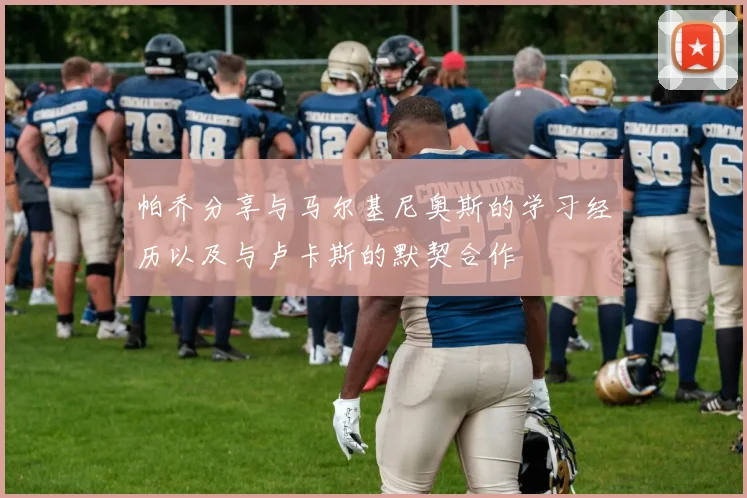 帕乔分享与马尔基尼奥斯的学习经历以及与卢卡斯的默契合作