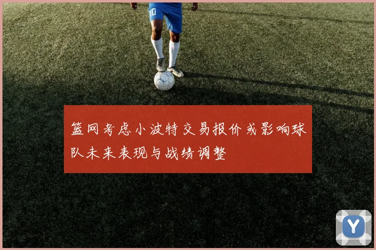 篮网考虑小波特交易报价或影响球队未来表现与战绩调整