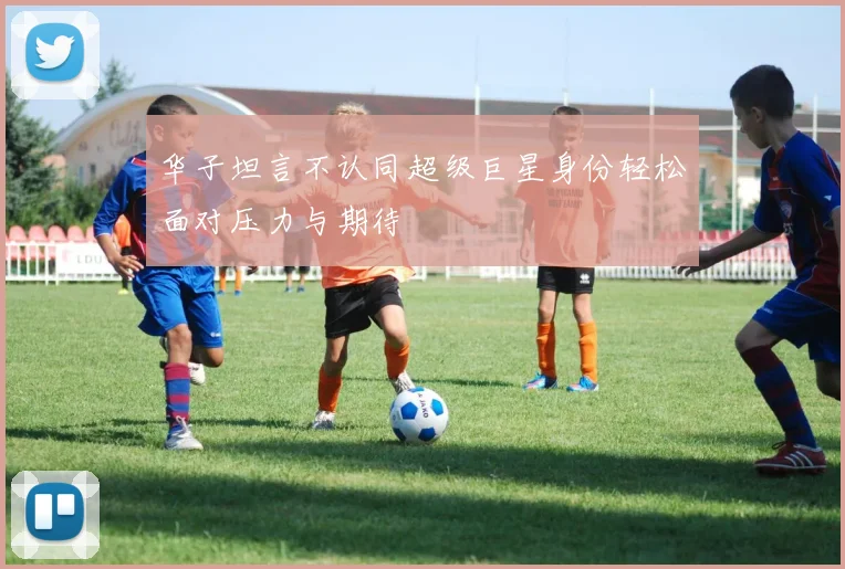 华子坦言不认同超级巨星身份轻松面对压力与期待