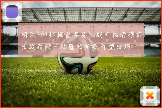明天NBA杯掘金客场挑战开拓者穆雷出战存疑卡梅隆约翰逊有望出场