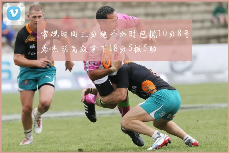 常规时间三分绝平加时包揽10分8号秀杰明高效拿下18分5板5助