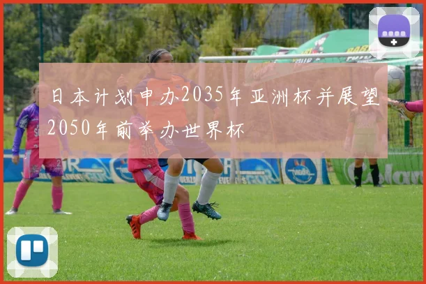 日本计划申办2035年亚洲杯并展望2050年前举办世界杯