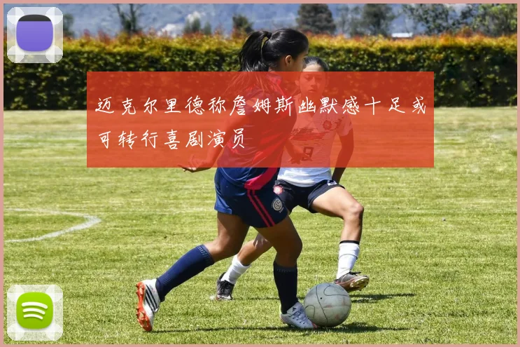 迈克尔里德称詹姆斯幽默感十足或可转行喜剧演员