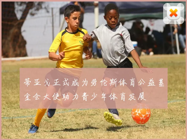 蒂亚戈正式成为劳伦斯体育公益基金会大使助力青少年体育发展