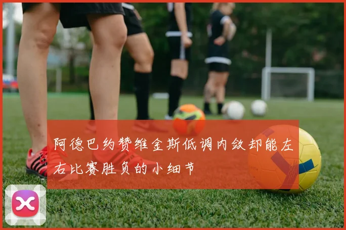 阿德巴约赞维金斯低调内敛却能左右比赛胜负的小细节