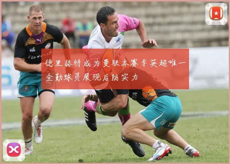 德里赫特成为曼联本赛季英超唯一全勤球员展现后防实力